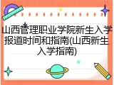 山西管理职业学院新生入学报道时间和指南(山西新生入学指南)