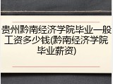 贵州黔南经济学院毕业一般工资多少钱(黔南经济学院毕业薪资)