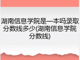 湖南信息学院是一本吗录取分数线多少(湖南信息学院分数线)
