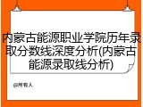 内蒙古能源职业学院历年录取分数线深度分析(内蒙古能源录取线分析)