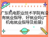 广东机电职业技术学院有没有就业指导，好就业吗(广机电就业指导及前景)