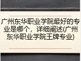 广州东华职业学院最好的专业是哪个，详细阐述(广州东华职业学院王牌专业)