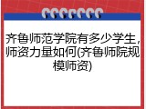 齐鲁师范学院有多少学生，师资力量如何(齐鲁师院规模师资)
