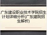 广东建设职业技术学院招生计划详细分析(广东建院招生解析)