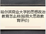 哈尔滨商业大学的思想政治教育怎么样(哈商大思政教育评价)