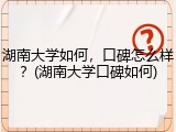 湖南大学如何，口碑怎么样？(湖南大学口碑如何)