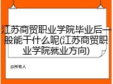 江苏商贸职业学院毕业后一般能干什么呢(江苏商贸职业学院就业方向)