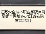 江苏安全技术职业学院官网是哪个网址多少(江苏安院官网地址)