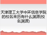 天津理工大学中环信息学院的校名来历有什么渊源(校名渊源)