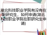 湖北科技职业学院有没有在职研究生，如何申请(湖北科技职业学院在职研究生申请)