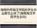 海南热带海洋学院的学生毕业都怎么样了(海南海洋学院学生去向)