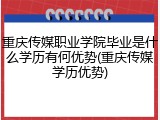 重庆传媒职业学院毕业是什么学历有何优势(重庆传媒学历优势)