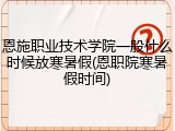 恩施职业技术学院一般什么时候放寒暑假(恩职院寒暑假时间)