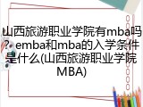 山西旅游职业学院有mba吗？emba和mba的入学条件是什么(山西旅游职业学院MBA)