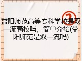 益阳师范高等专科学校是双一流高校吗，简单介绍(益阳师范是双一流吗)