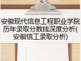 安徽现代信息工程职业学院历年录取分数线深度分析(安徽信工录取分析)