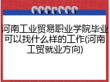 河南工业贸易职业学院毕业可以找什么样的工作(河南工贸就业方向)