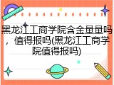 黑龙江工商学院含金量量吗，值得报吗(黑龙江工商学院值得报吗)