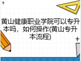 黄山健康职业学院可以专升本吗，如何操作(黄山专升本流程)