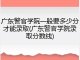 广东警官学院一般要多少分才能录取(广东警官学院录取分数线)