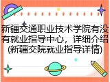 新疆交通职业技术学院有没有就业指导中心，详细介绍(新疆交院就业指导详情)