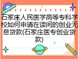 石家庄人民医学高等专科学校如何申请在读间的创业无息贷款(石家庄医专创业贷款)