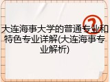 大连海事大学的普通专业和特色专业详解(大连海事专业解析)