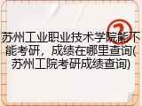 苏州工业职业技术学院能不能考研，成绩在哪里查询(苏州工院考研成绩查询)