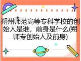 朔州师范高等专科学校的创始人是谁，前身是什么(朔师专创始人及前身)