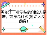 黑龙江工业学院的创始人是谁，前身是什么(创始人及前身)