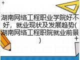 湖南网络工程职业学院好不好，就业现状及发展趋势(湖南网络工程职院就业前景)