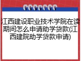 江西建设职业技术学院在读期间怎么申请助学贷款(江西建院助学贷款申请)