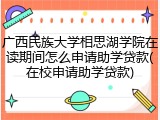广西民族大学相思湖学院在读期间怎么申请助学贷款(在校申请助学贷款)