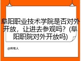 阜阳职业技术学院是否对外开放，让进去参观吗？(阜阳职院对外开放吗)
