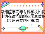 泉州医学高等专科学校如何申请在读间的创业无息贷款(泉州医专创业贷款)