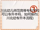 川北幼儿师范高等专科学校可以专升本吗，如何操作(川北幼专升本流程)