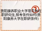 贵阳康养职业大学是否有在职研究生,报考条件如何(贵阳康养大学在职研条件)
