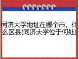 同济大学地址在哪个市，什么区县(同济大学位于何处)