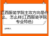 江西服装学院主攻方向是什么，怎么样(江西服装学院专业特色)