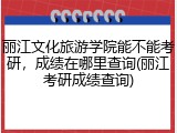 丽江文化旅游学院能不能考研，成绩在哪里查询(丽江考研成绩查询)