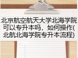 北京航空航天大学北海学院可以专升本吗，如何操作(北航北海学院专升本流程)