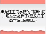 黑龙江工商学院的口碑如何，现在怎么样了(黑龙江工商学院口碑现状)