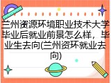 兰州资源环境职业技术大学毕业后就业前景怎么样，毕业生去向(兰州资环就业去向)