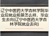 辽宁中医药大学杏林学院毕业后就业前景怎么样，毕业生去向(辽宁中医药大学杏林学院就业去向)
