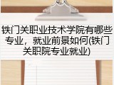 铁门关职业技术学院有哪些专业，就业前景如何(铁门关职院专业就业)