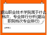 潮汕职业技术学院属于什么档次，专业排行分析(潮汕职院档次专业排行)