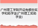 广州理工学院开设有哪些奖学和助学金(广州理工奖助学金)