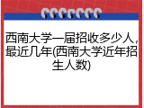 西南大学一届招收多少人，最近几年(西南大学近年招生人数)