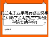 扎兰屯职业学院有哪些奖学金和助学金呢(扎兰屯职业学院奖助学金)