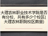 大理农林职业技术学院是否有分校，共有多少个校区(大理农林职院校区数量)
